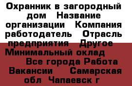 Охранник в загородный дом › Название организации ­ Компания-работодатель › Отрасль предприятия ­ Другое › Минимальный оклад ­ 50 000 - Все города Работа » Вакансии   . Самарская обл.,Чапаевск г.